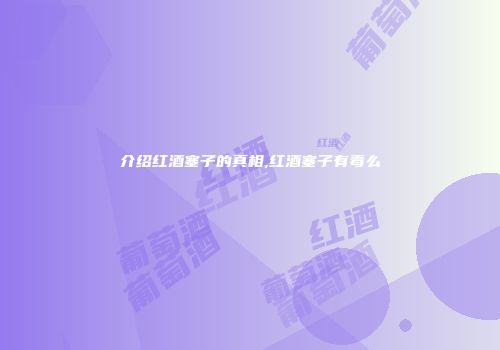 介绍红酒塞子的真相,红酒塞子有毒么