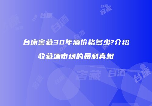 台康窖藏30年酒价格多少?介绍收藏酒市场的暴利真相