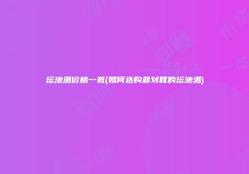 坛池酒价格一览(如何选购最划算的坛池酒)