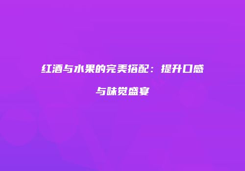红酒与水果的完美搭配：提升口感与味觉盛宴