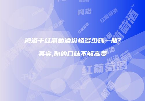 梅洛干红葡萄酒价格多少钱一瓶?其实,你的口味不够高贵