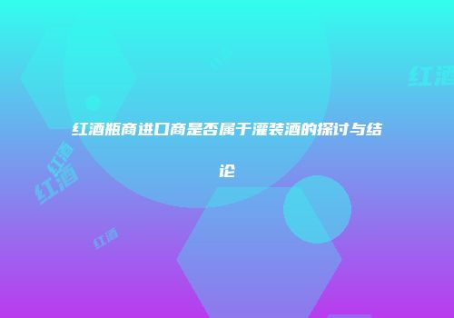 红酒瓶商进口商是否属于灌装酒的探讨与结论