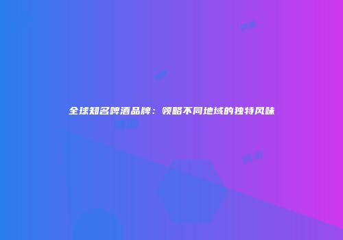 全球知名啤酒品牌：领略不同地域的独特风味