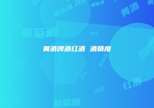 黄酒啤酒红酒 酒精度
