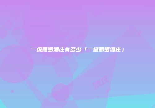 一级葡萄酒庄有多少「一级葡萄酒庄」