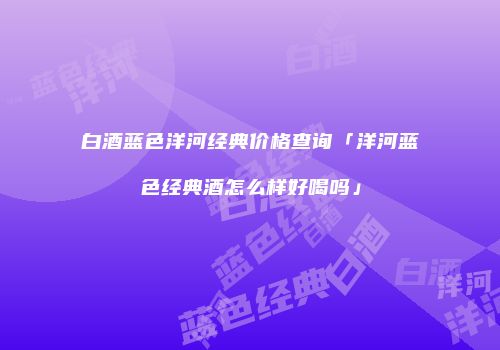 白酒蓝色洋河经典价格查询「洋河蓝色经典酒怎么样好喝吗」