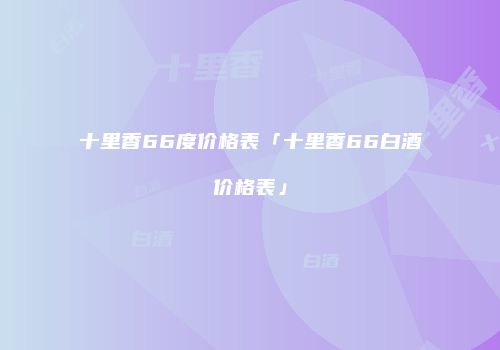 十里香66度价格表「十里香66白酒价格表」