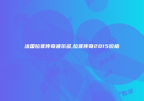 法国拉菲传奇波尔多,拉菲传奇2015价格