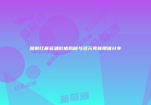 魔斯红葡萄酒价格揭秘与多元美食用途分享