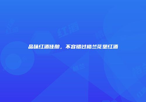 品味红酒佳酿，不容错过格兰花堡红酒