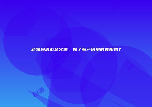 新疆白酒市场火爆，你了解产销量的真相吗？