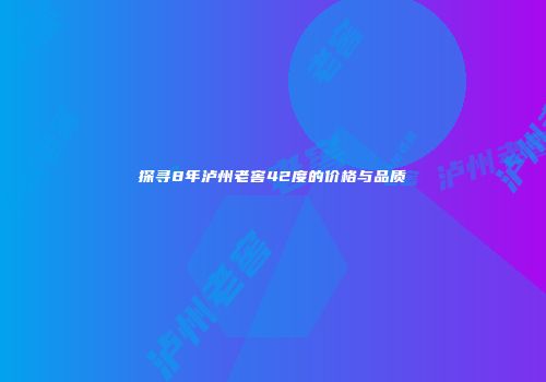 探寻8年泸州老窖42度的价格与品质