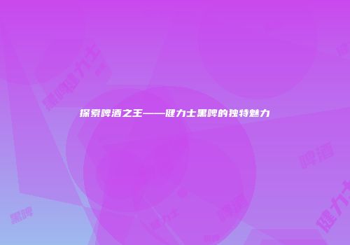探索啤酒之王——健力士黑啤的独特魅力