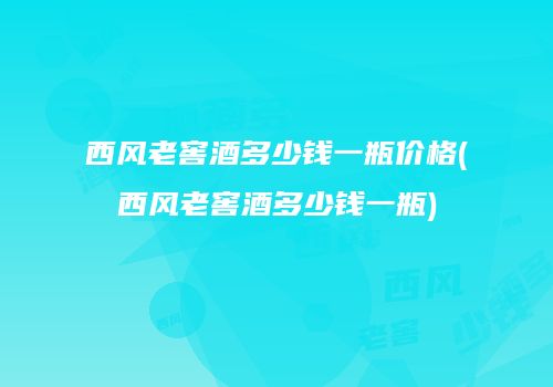 西风老窖酒多少钱一瓶价格(西风老窖酒多少钱一瓶)