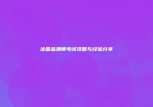 法国品酒师考试攻略与经验分享
