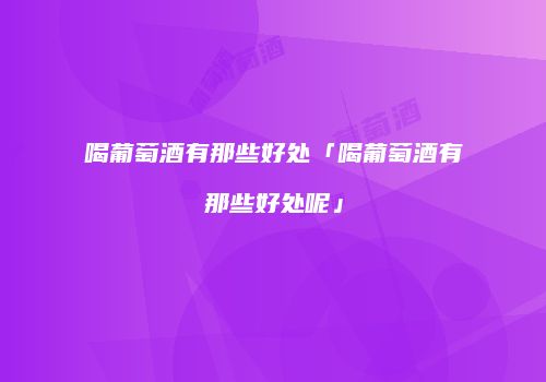 喝葡萄酒有那些好处「喝葡萄酒有那些好处呢」
