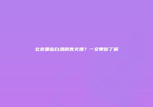 北京哪些白酒销售火爆？一文带你了解
