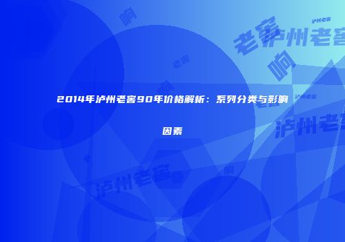 2014年泸州老窖90年价格解析：系列分类与影响因素