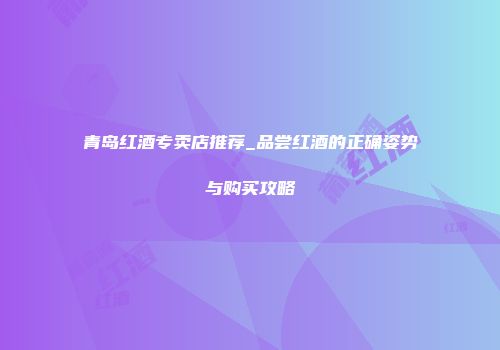 青岛红酒专卖店推荐_品尝红酒的正确姿势与购买攻略