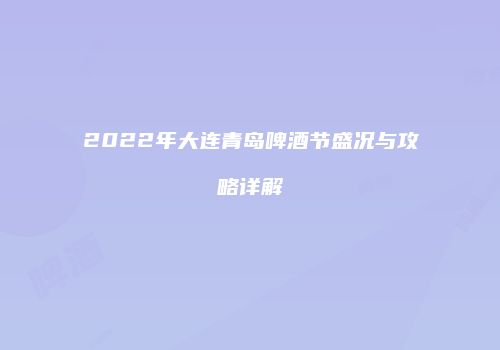 2022年大连青岛啤酒节盛况与攻略详解