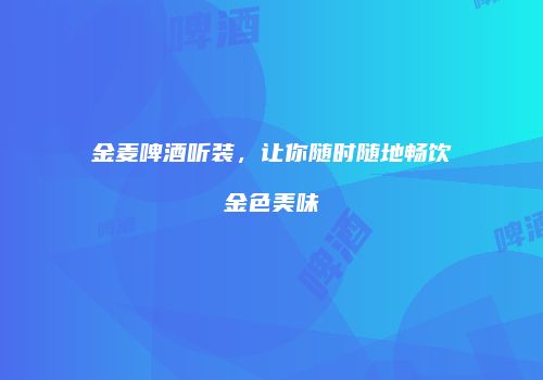 金麦啤酒听装，让你随时随地畅饮金色美味