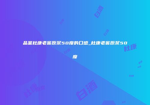 品鉴杜康老窖原浆50度的口感_杜康老窖原浆50度