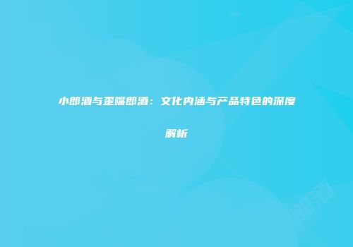 小郎酒与歪嘴郎酒：文化内涵与产品特色的深度解析