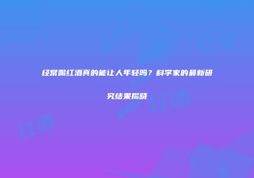 经常喝红酒真的能让人年轻吗？科学家的最新研究结果揭晓