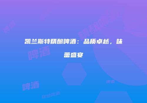 凯兰斯特精酿啤酒：品质卓越，味蕾盛宴