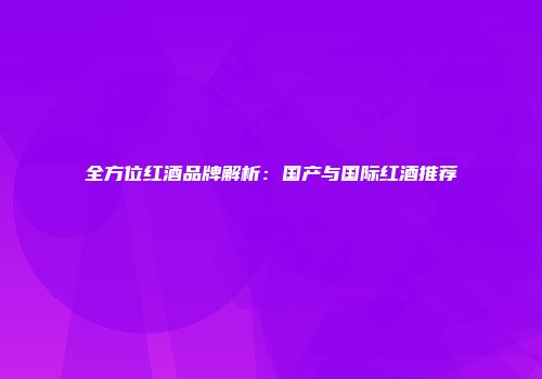 全方位红酒品牌解析：国产与国际红酒推荐