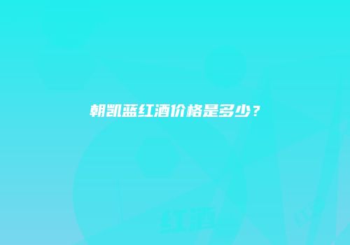 朝凯蓝红酒价格是多少？