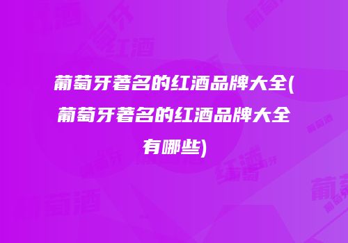 葡萄牙著名的红酒品牌大全(葡萄牙著名的红酒品牌大全有哪些)