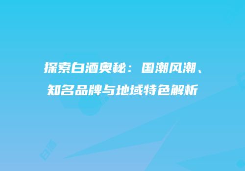 探索白酒奥秘：国潮风潮、知名品牌与地域特色解析