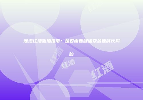 起泡红酒醒酒指南：是否需要醒酒及最佳时长揭秘