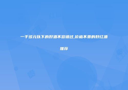 一千多元以下的好酒不容错过,价格不贵的好红酒推荐