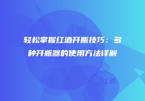 轻松掌握红酒开瓶技巧：多种开瓶器的使用方法详解