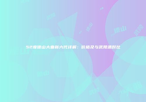 52度德山大曲新六代详解：价格及与武陵酒对比