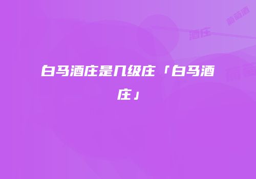 白马酒庄是几级庄「白马酒庄」