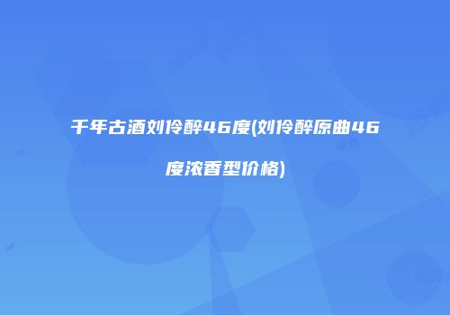 千年古酒刘伶醉46度(刘伶醉原曲46度浓香型价格)