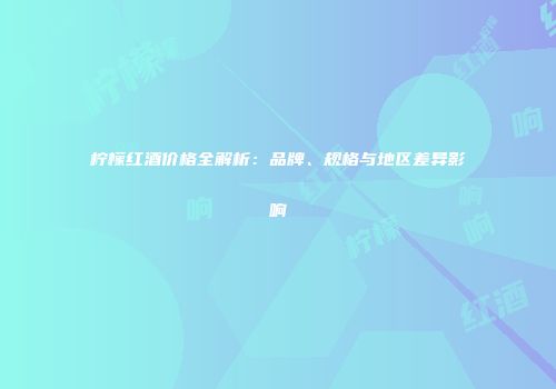 柠檬红酒价格全解析：品牌、规格与地区差异影响
