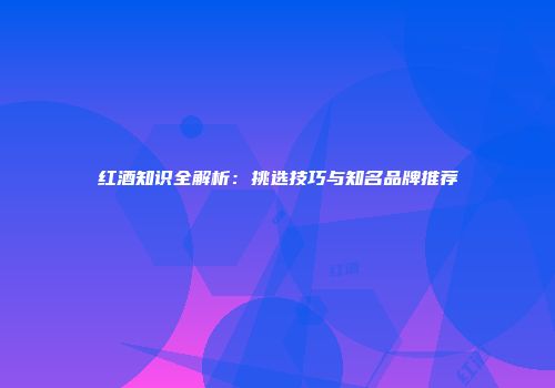 红酒知识全解析：挑选技巧与知名品牌推荐