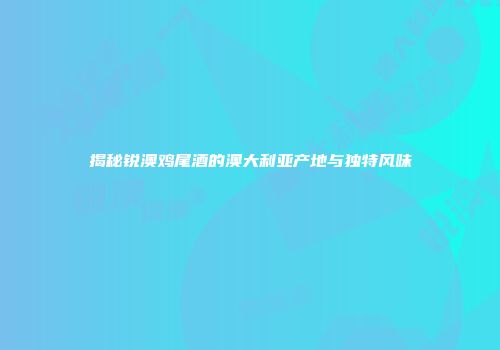 揭秘锐澳鸡尾酒的澳大利亚产地与独特风味