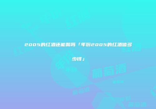 2005的红酒还能喝吗「年份2005的红酒值多少钱」