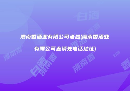 洮南香酒业有限公司老总(洮南香酒业有限公司直销处电话地址)