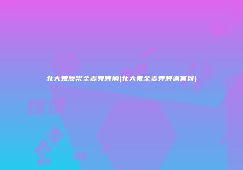 北大荒原浆全麦芽啤酒(北大荒全麦芽啤酒官网)