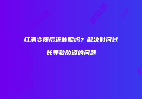 红酒变质后还能喝吗？解决时间过长导致酸涩的问题