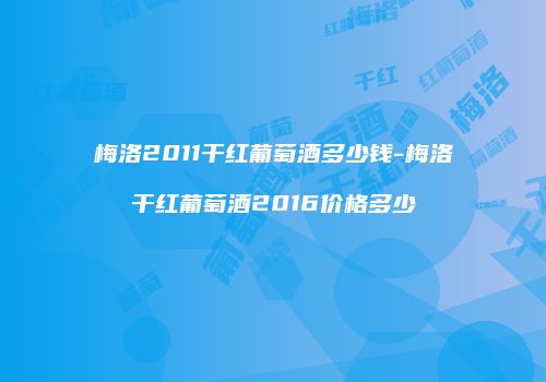 梅洛2011干红葡萄酒多少钱-梅洛干红葡萄酒2016价格多少