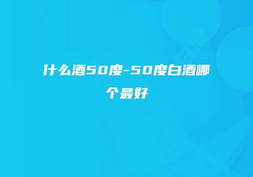 什么酒50度-50度白酒哪个最好