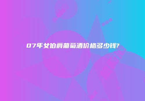 07年女伯爵葡萄酒价格多少钱?