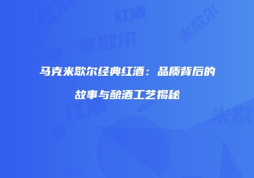 马克米歇尔经典红酒：品质背后的故事与酿酒工艺揭秘